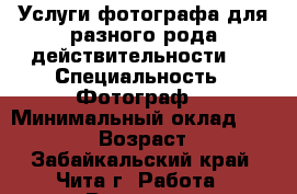 Услуги фотографа для разного рода действительности.  › Специальность ­ Фотограф  › Минимальный оклад ­ 100-500 › Возраст ­ 19 - Забайкальский край, Чита г. Работа » Резюме   . Забайкальский край